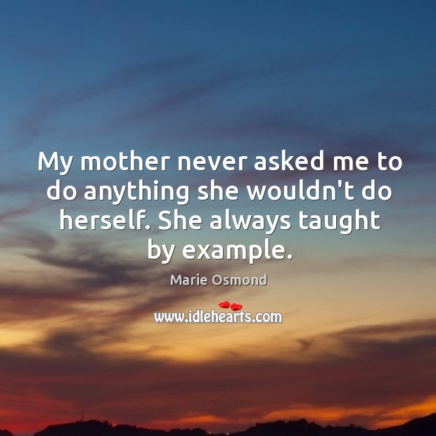 My mother never asked me to do anything she wouldn’t do herself. Marie Osmond Picture Quote