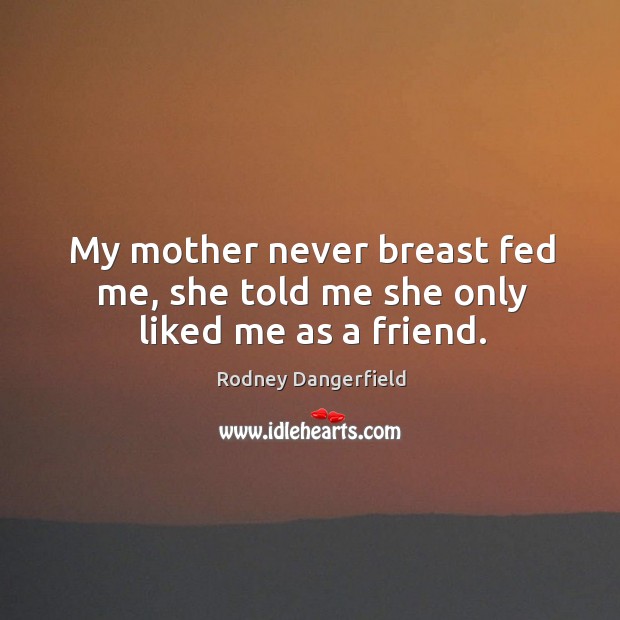 My mother never breast fed me, she told me she only liked me as a friend. Rodney Dangerfield Picture Quote