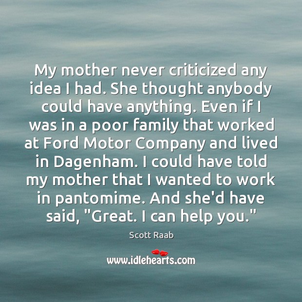 My mother never criticized any idea I had. She thought anybody could 