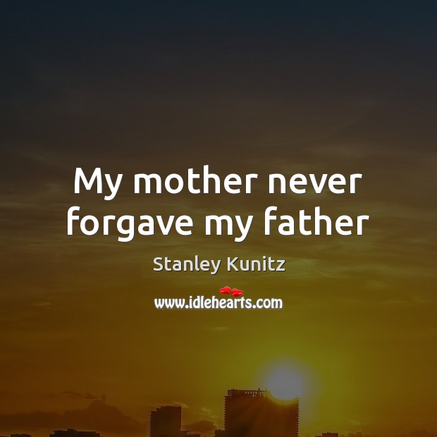 My mother never forgave my father Stanley Kunitz Picture Quote