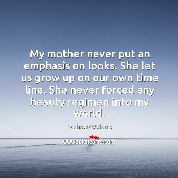 My mother never put an emphasis on looks. She let us grow up on our own time line. She never forced any beauty regimen into my world. Rachel McAdams Picture Quote