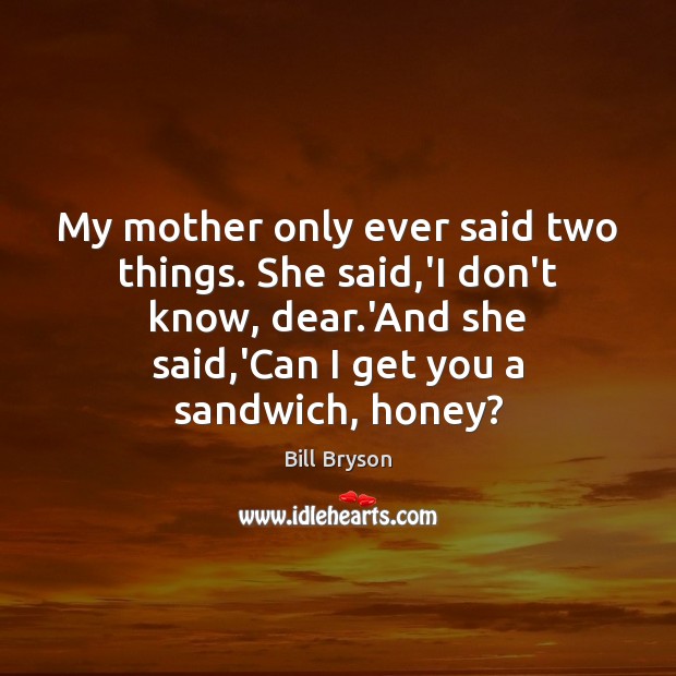 My mother only ever said two things. She said,’I don’t know, Bill Bryson Picture Quote