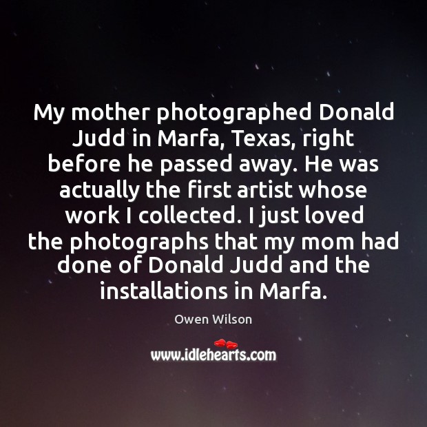 My mother photographed Donald Judd in Marfa, Texas, right before he passed Owen Wilson Picture Quote