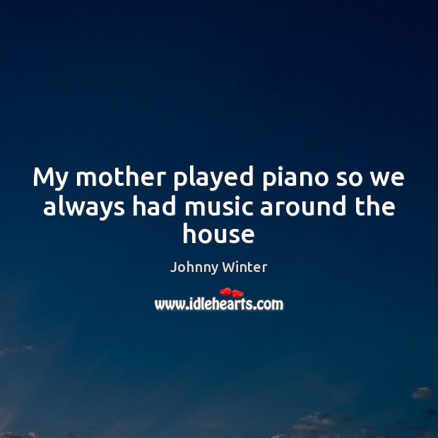 My mother played piano so we always had music around the house Johnny Winter Picture Quote