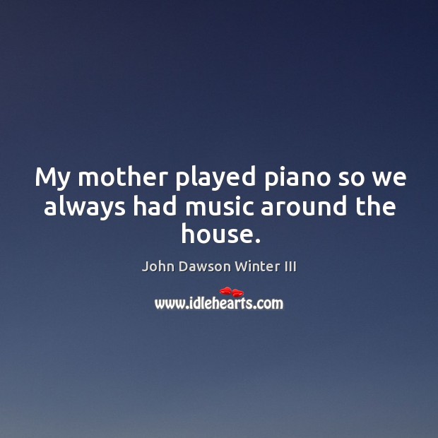 My mother played piano so we always had music around the house. John Dawson Winter III Picture Quote