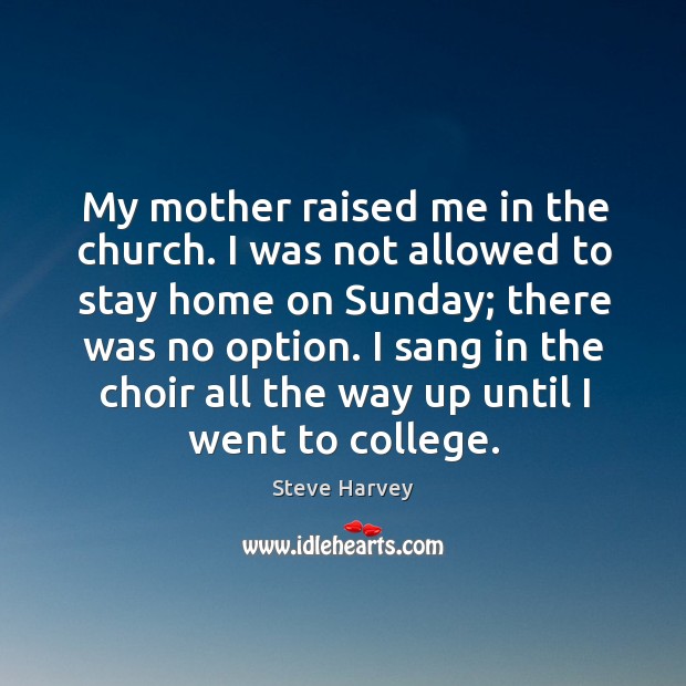 My mother raised me in the church. I was not allowed to stay home on sunday; there was no option. Steve Harvey Picture Quote