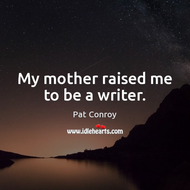 My mother raised me to be a writer. Pat Conroy Picture Quote
