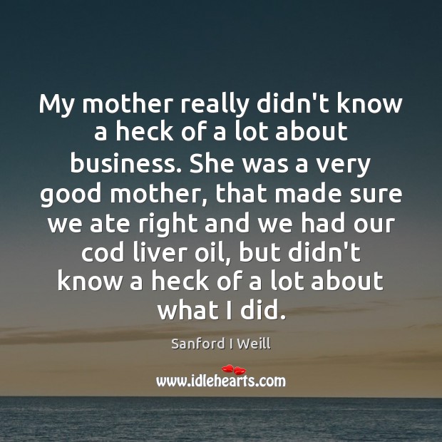 My mother really didn’t know a heck of a lot about business. Sanford I Weill Picture Quote