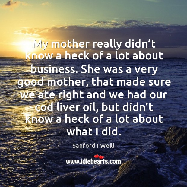 My mother really didn’t know a heck of a lot about business. Sanford I Weill Picture Quote