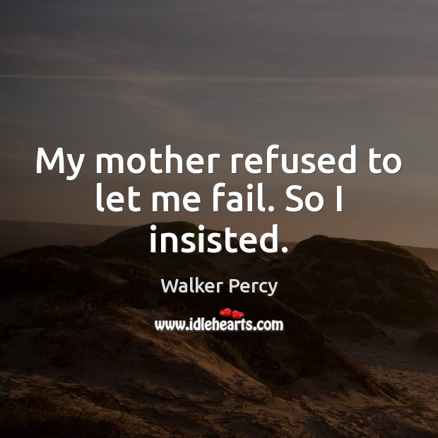 My mother refused to let me fail. So I insisted. Walker Percy Picture Quote