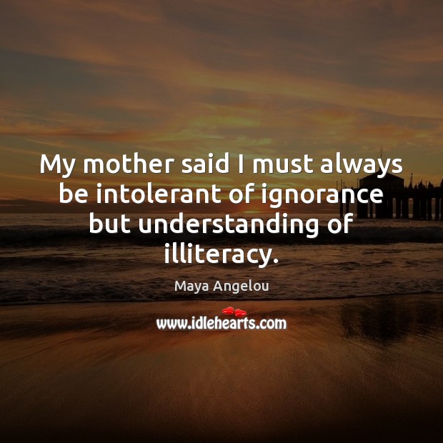 My mother said I must always be intolerant of ignorance but understanding of illiteracy. Image