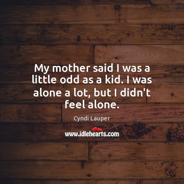 My mother said I was a little odd as a kid. I was alone a lot, but I didn’t feel alone. Cyndi Lauper Picture Quote