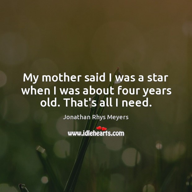My mother said I was a star when I was about four years old. That’s all I need. Jonathan Rhys Meyers Picture Quote
