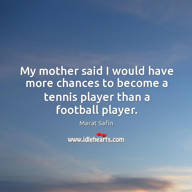 My mother said I would have more chances to become a tennis player than a football player. Marat Safin Picture Quote