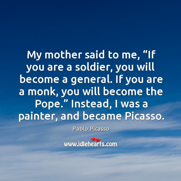 My mother said to me, “if you are a soldier, you will become a general. Pablo Picasso Picture Quote