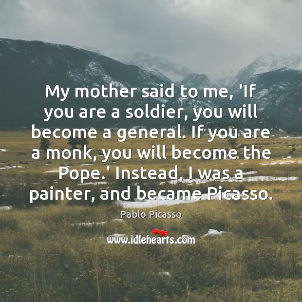 My mother said to me, ‘If you are a soldier, you will Pablo Picasso Picture Quote
