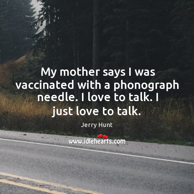 My mother says I was vaccinated with a phonograph needle. I love to talk. I just love to talk. Image