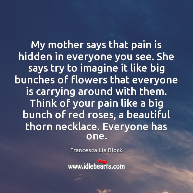 My mother says that pain is hidden in everyone you see. She Francesca Lia Block Picture Quote