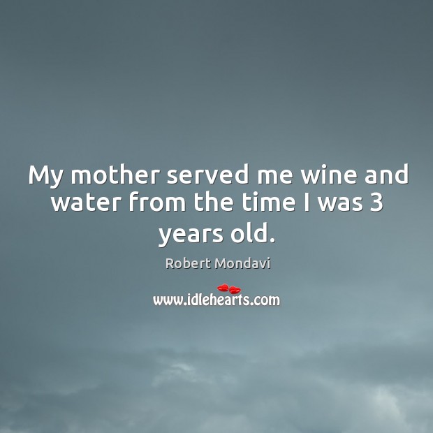 My mother served me wine and water from the time I was 3 years old. Robert Mondavi Picture Quote