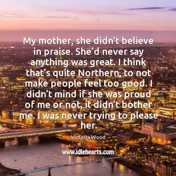 My mother, she didn’t believe in praise. She’d never say anything was great. Image