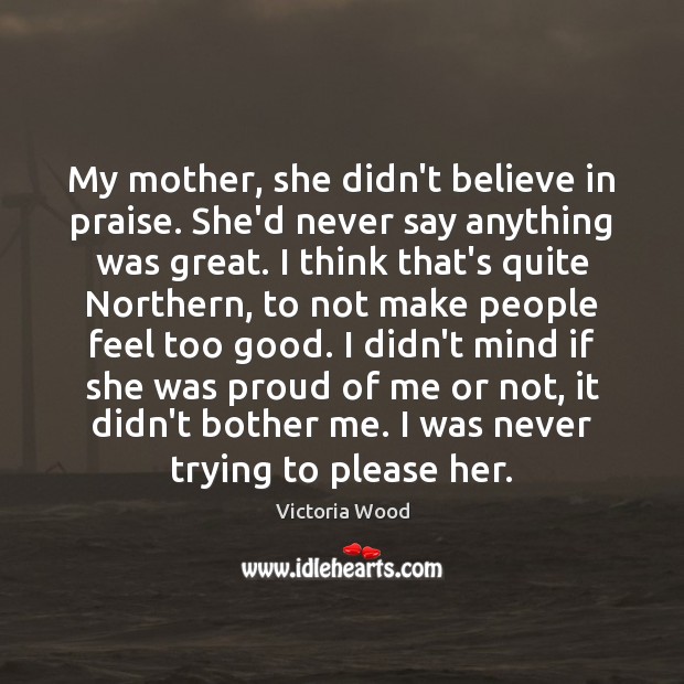 My mother, she didn’t believe in praise. She’d never say anything was Image
