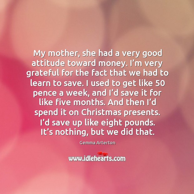 My mother, she had a very good attitude toward money. I’m very grateful for the fact that we had to learn to save. Image
