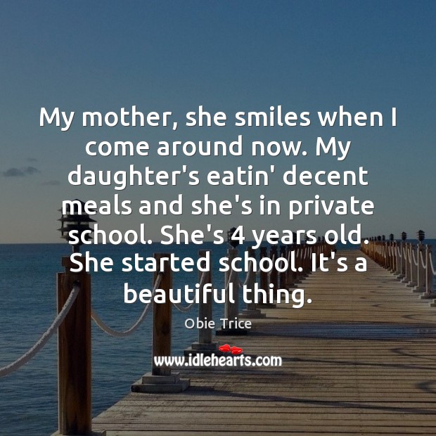 My mother, she smiles when I come around now. My daughter’s eatin’ Obie Trice Picture Quote