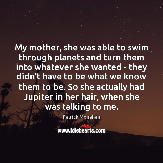 My mother, she was able to swim through planets and turn them Patrick Monahan Picture Quote