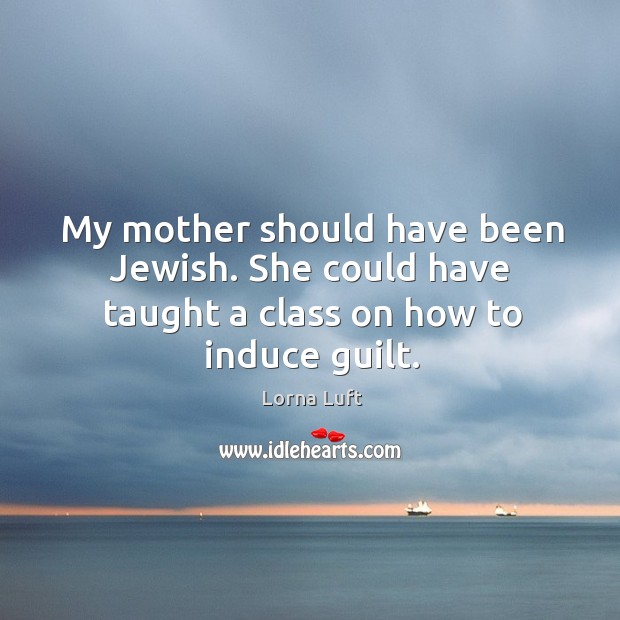 My mother should have been jewish. She could have taught a class on how to induce guilt. Lorna Luft Picture Quote
