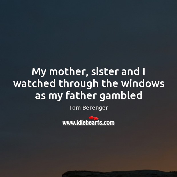 My mother, sister and I watched through the windows as my father gambled Tom Berenger Picture Quote