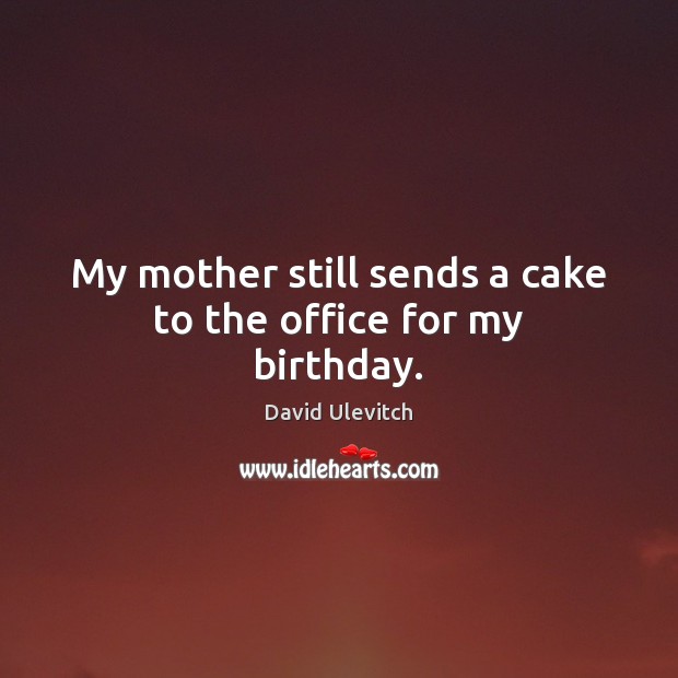 My mother still sends a cake to the office for my birthday. David Ulevitch Picture Quote