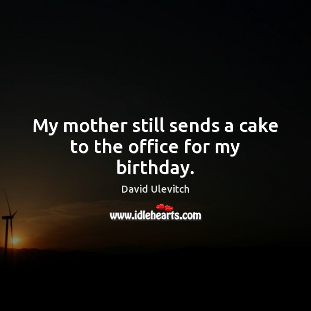 My mother still sends a cake to the office for my birthday. David Ulevitch Picture Quote