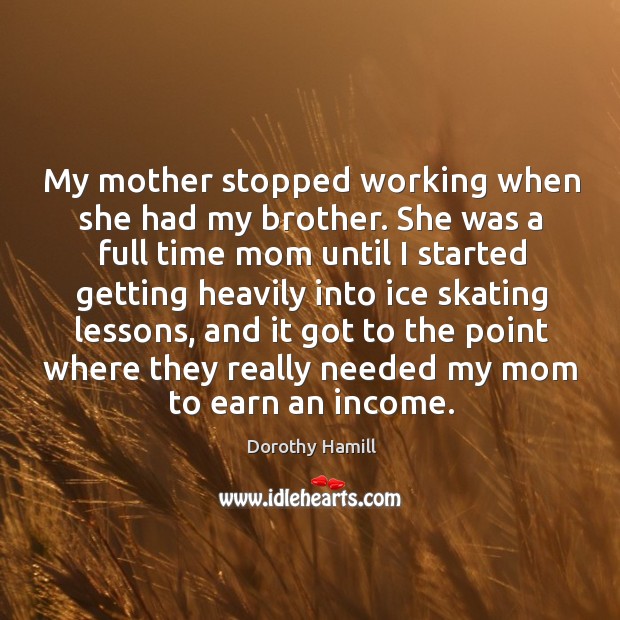 My mother stopped working when she had my brother. She was a full time mom until Dorothy Hamill Picture Quote