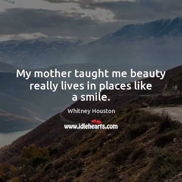 My mother taught me beauty really lives in places like a smile. Whitney Houston Picture Quote
