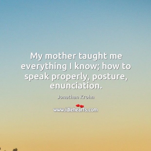 My mother taught me everything I know; how to speak properly, posture, enunciation. Jonathan Krohn Picture Quote