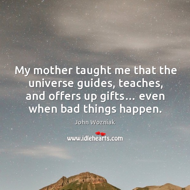 My mother taught me that the universe guides, teaches, and offers up gifts… even when bad things happen. 