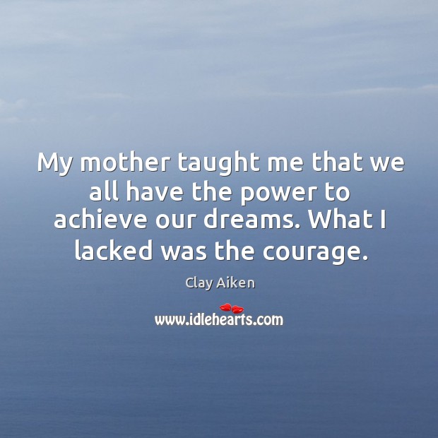 My mother taught me that we all have the power to achieve our dreams. What I lacked was the courage. Clay Aiken Picture Quote