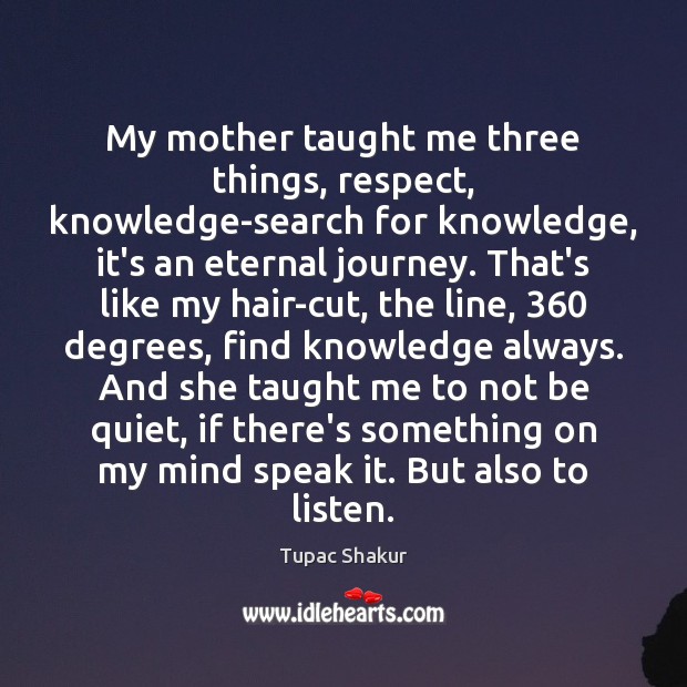 My mother taught me three things, respect, knowledge-search for knowledge, it’s an Tupac Shakur Picture Quote
