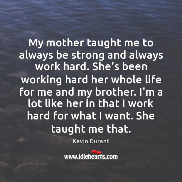 My mother taught me to always be strong and always work hard. Kevin Durant Picture Quote