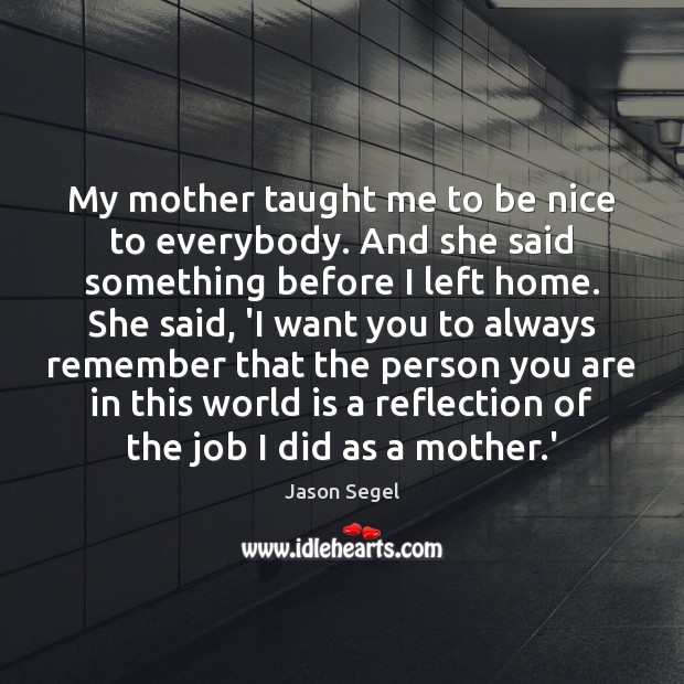 My mother taught me to be nice to everybody. And she said Be Nice Quotes Image