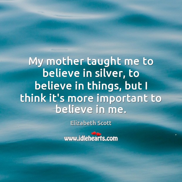 My mother taught me to believe in silver, to believe in things, Elizabeth Scott Picture Quote