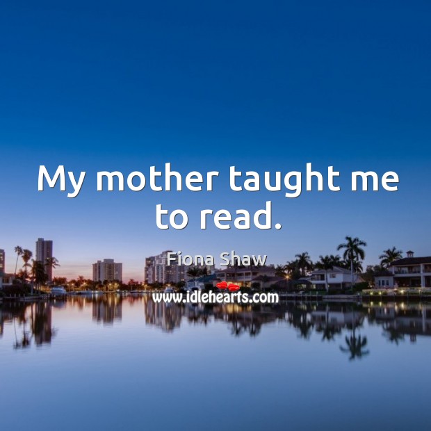 My mother taught me to read. Fiona Shaw Picture Quote