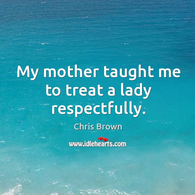 My mother taught me to treat a lady respectfully. Chris Brown Picture Quote