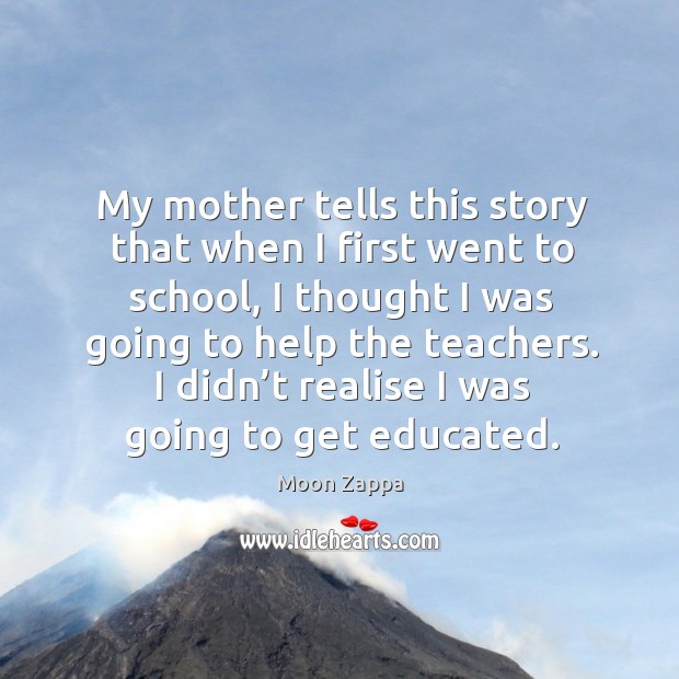 My mother tells this story that when I first went to school, I thought I was going to help the teachers. Moon Zappa Picture Quote