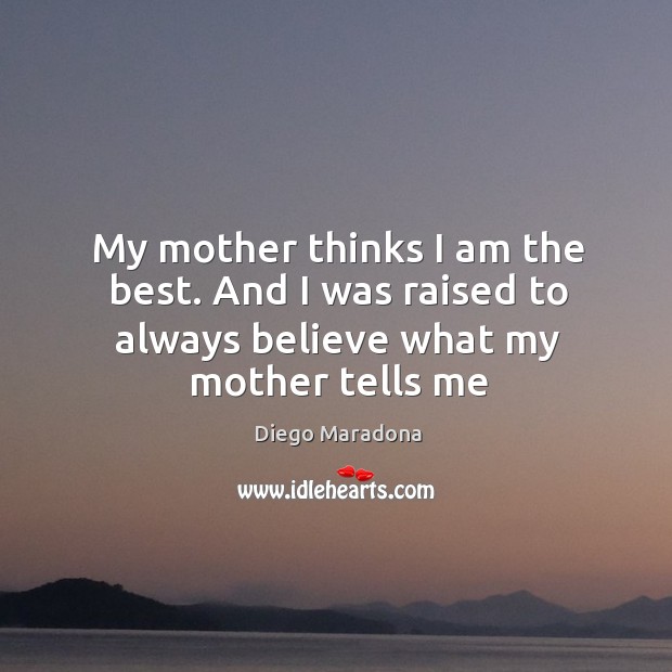My mother thinks I am the best. And I was raised to always believe what my mother tells me Diego Maradona Picture Quote