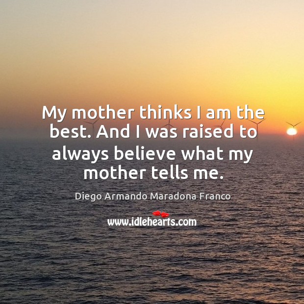 My mother thinks I am the best. And I was raised to always believe what my mother tells me. Diego Armando Maradona Franco Picture Quote