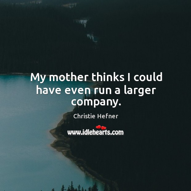 My mother thinks I could have even run a larger company. Christie Hefner Picture Quote
