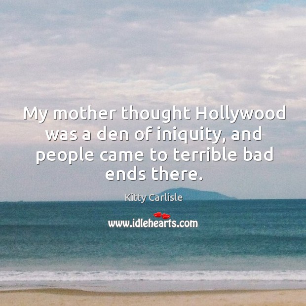 My mother thought hollywood was a den of iniquity, and people came to terrible bad ends there. Kitty Carlisle Picture Quote
