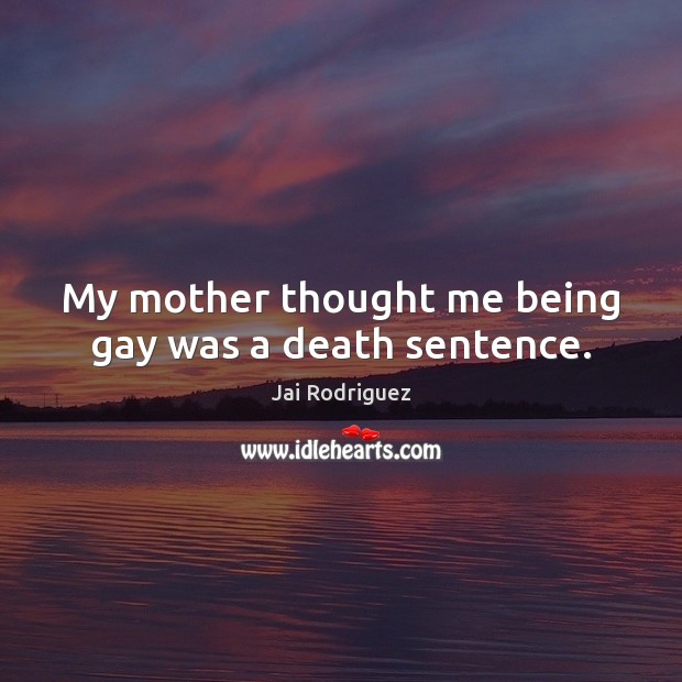 My mother thought me being gay was a death sentence. Jai Rodriguez Picture Quote