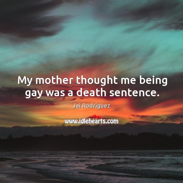 My mother thought me being gay was a death sentence. Jai Rodriguez Picture Quote